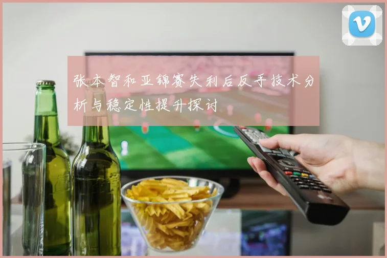 张本智和亚锦赛失利后反手技术分析与稳定性提升探讨