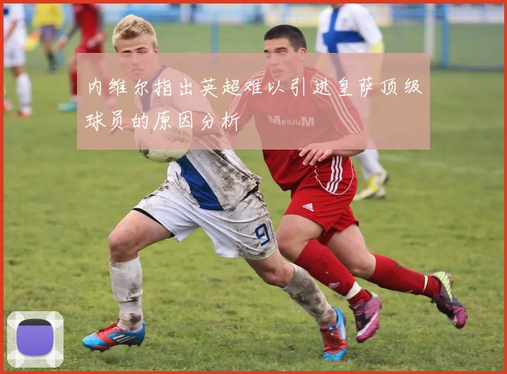 内维尔指出英超难以引进皇萨顶级球员的原因分析