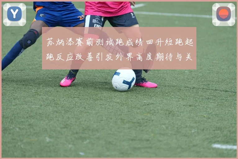 苏炳添赛前测试跑成绩回升短跑起跑反应改善引发外界高度期待与关注