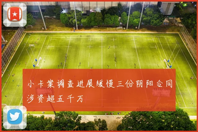 小卡案调查进展缓慢三份阴阳合同涉资超五千万