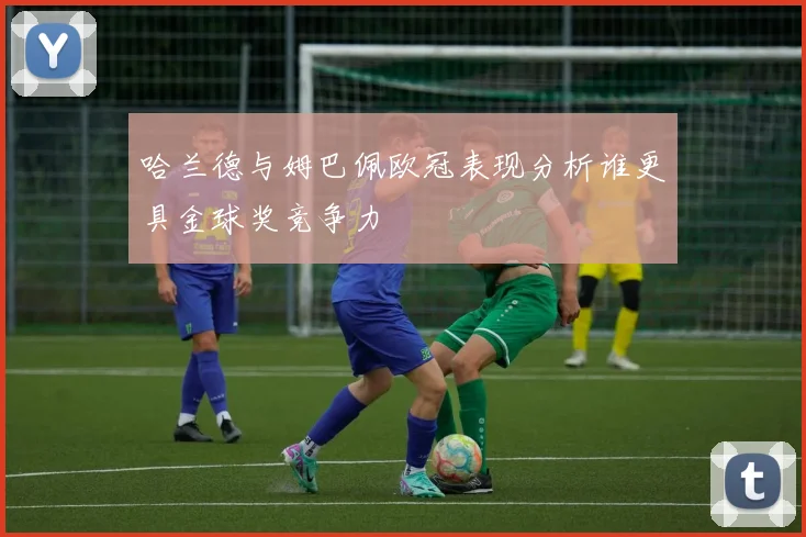 哈兰德与姆巴佩欧冠表现分析谁更具金球奖竞争力