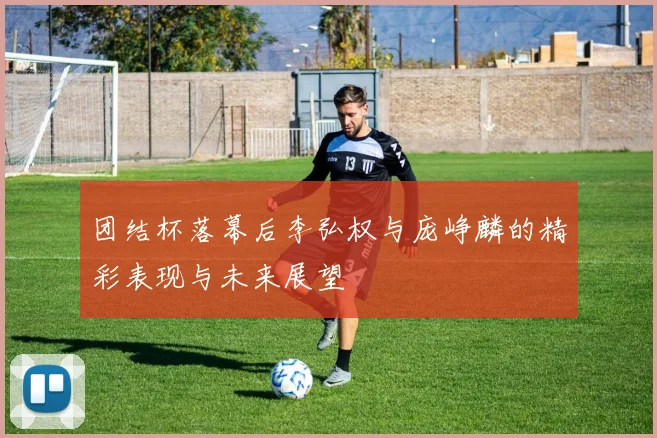 团结杯落幕后李弘权与庞峥麟的精彩表现与未来展望
