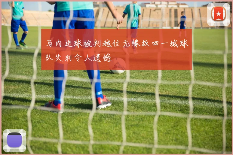 马内进球被判越位无缘扳回一城球队失利令人遗憾