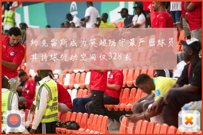 约克雷斯成为英超防守最严密球员其持球行动空间仅328米