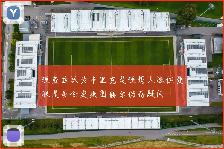 理查兹认为卡里克是理想人选但曼联是否会更换图赫尔仍存疑问