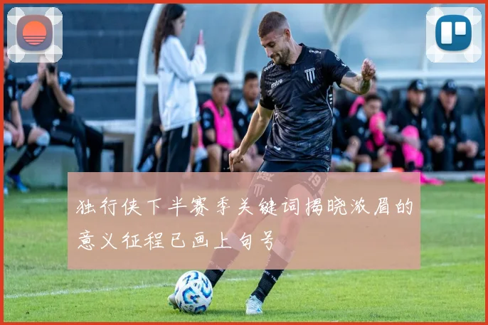 独行侠下半赛季关键词揭晓浓眉的意义征程已画上句号