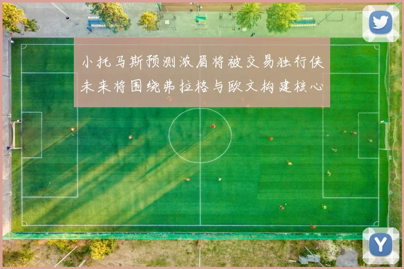 小托马斯预测浓眉将被交易独行侠未来将围绕弗拉格与欧文构建核心阵容