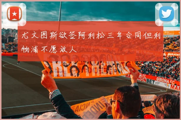 尤文图斯欲签阿利松三年合同但利物浦不愿放人