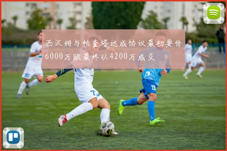 西汉姆与帕奎塔达成协议最初要价6000万欧最终以4200万成交