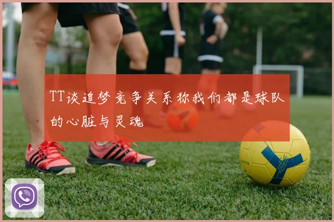 TT谈追梦竞争关系称我们都是球队的心脏与灵魂