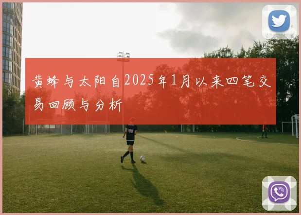 黄蜂与太阳自2025年1月以来四笔交易回顾与分析
