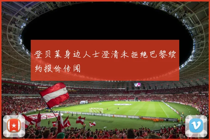 登贝莱身边人士澄清未拒绝巴黎续约报价传闻