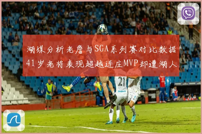 湖媒分析老詹与SGA系列赛对比数据41岁老将表现超越连庄MVP却遭湖人0-2落后