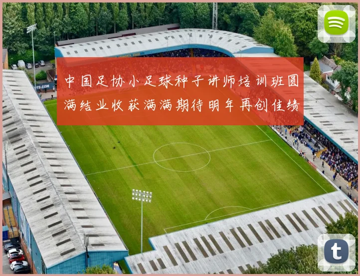 中国足协小足球种子讲师培训班圆满结业收获满满期待明年再创佳绩