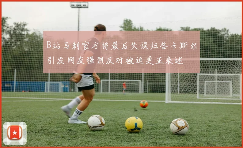 B站马刺官方将最后失误归咎卡斯尔引发网友强烈反对被迫更正表述