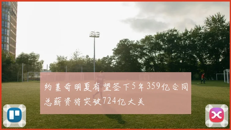 约基奇明夏有望签下5年359亿合同总薪资将突破724亿大关