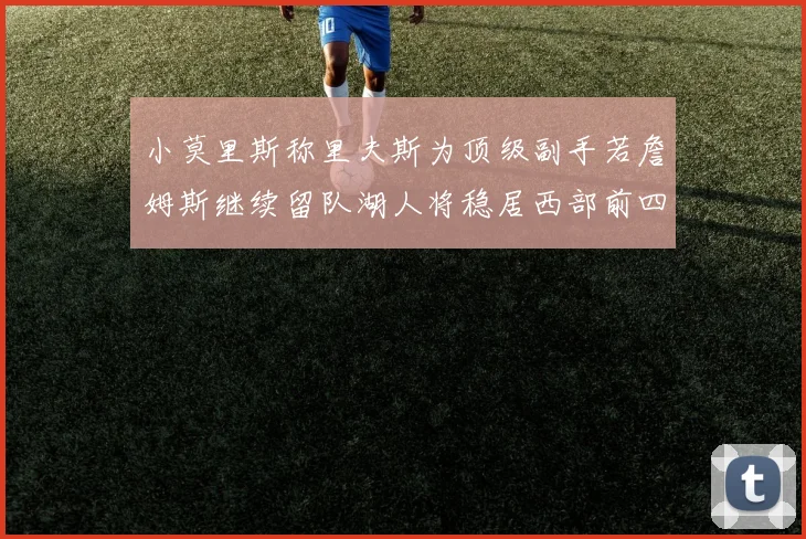 小莫里斯称里夫斯为顶级副手若詹姆斯继续留队湖人将稳居西部前四