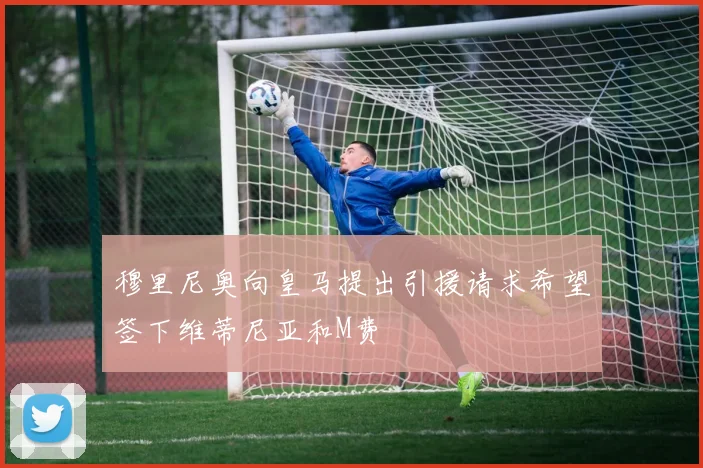 穆里尼奥向皇马提出引援请求希望签下维蒂尼亚和M费