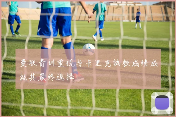 曼联青训重视与卡里克执教成绩成就其最终选择