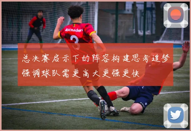 总决赛启示下的阵容构建思考追梦强调球队需更高大更强更快