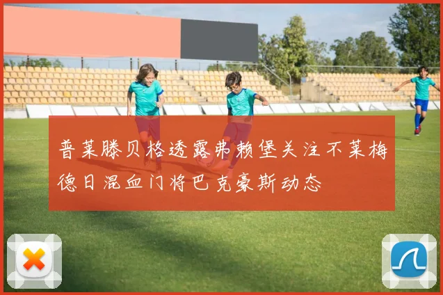 普莱滕贝格透露弗赖堡关注不莱梅德日混血门将巴克豪斯动态