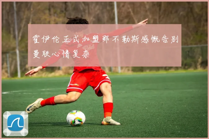 霍伊伦正式加盟那不勒斯感慨告别曼联心情复杂