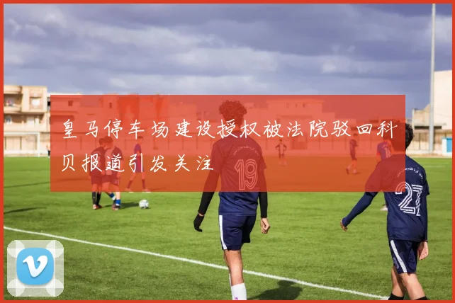 皇马停车场建设授权被法院驳回科贝报道引发关注