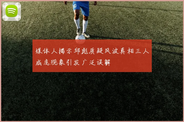 媒体人揭示邱彪质疑风波真相三人成虎现象引发广泛误解