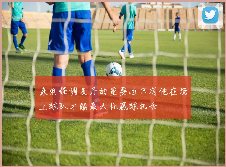 康利强调麦丹的重要性只有他在场上球队才能最大化赢球机会