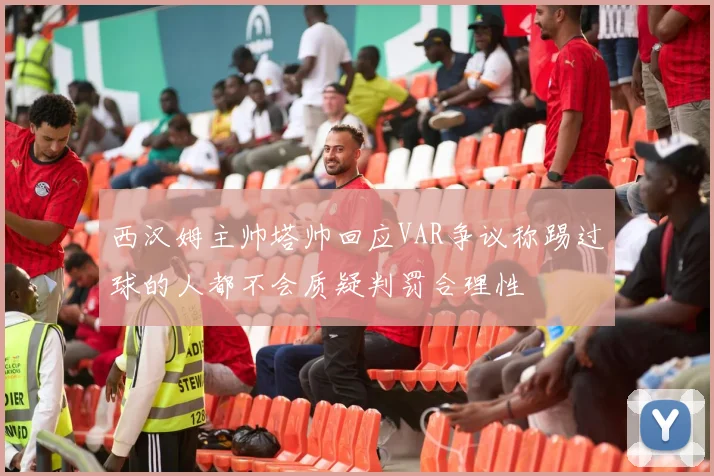 西汉姆主帅塔帅回应VAR争议称踢过球的人都不会质疑判罚合理性