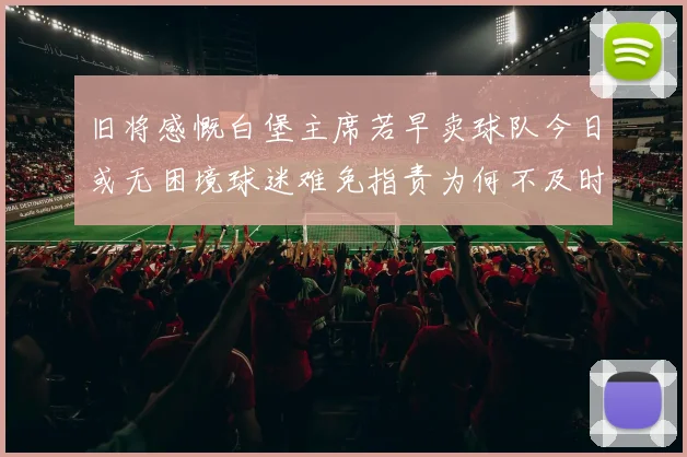 旧将感慨白堡主席若早卖球队今日或无困境球迷难免指责为何不及时出售