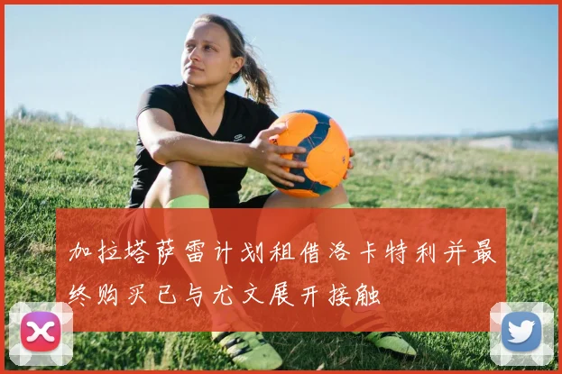 加拉塔萨雷计划租借洛卡特利并最终购买已与尤文展开接触