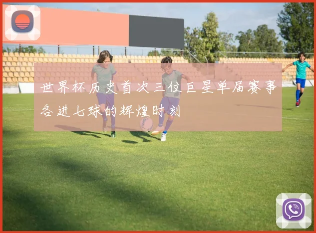 世界杯历史首次三位巨星单届赛事各进七球的辉煌时刻