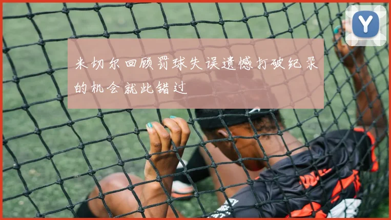 米切尔回顾罚球失误遗憾打破纪录的机会就此错过