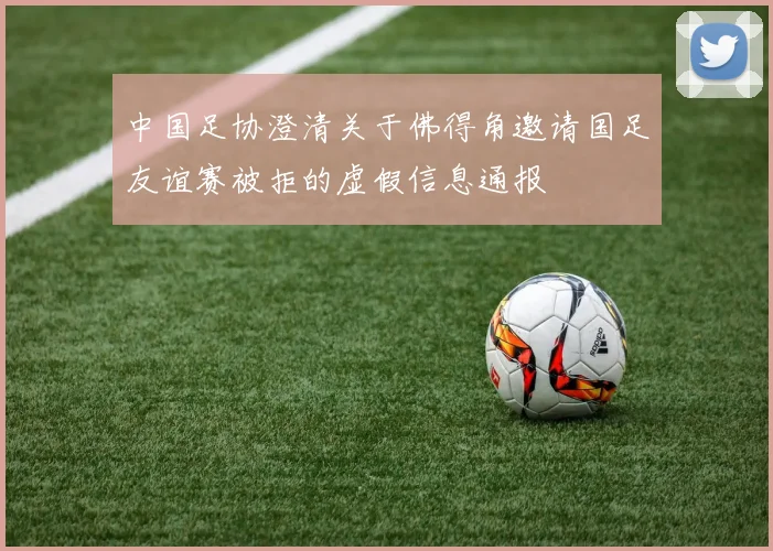 中国足协澄清关于佛得角邀请国足友谊赛被拒的虚假信息通报